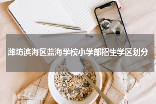 潍坊滨海区蓝海学校小学部招生学区划分