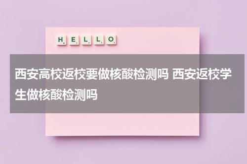 西安高校返校要做核酸检测吗 西安返校学生做核酸检测吗