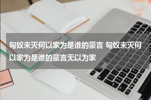 匈奴未灭何以家为是谁的豪言 匈奴未灭何以家为是谁的豪言无以为家