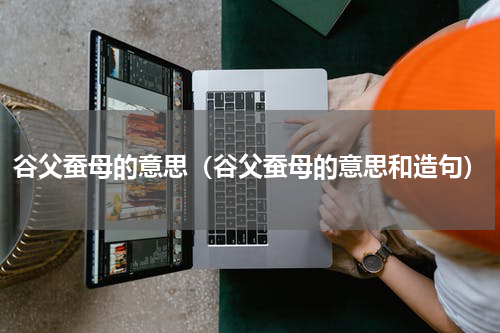 谷父蚕母的意思（谷父蚕母的意思和造句）