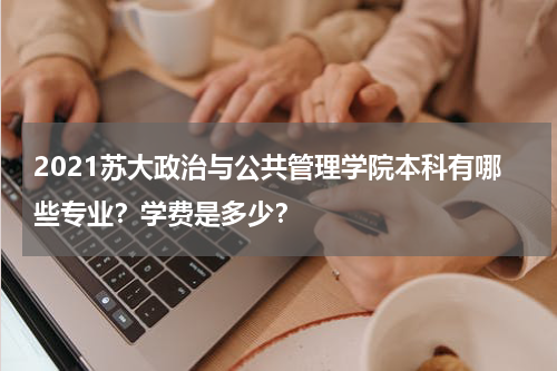 2021苏大政治与公共管理学院本科有哪些专业？学费是多少？