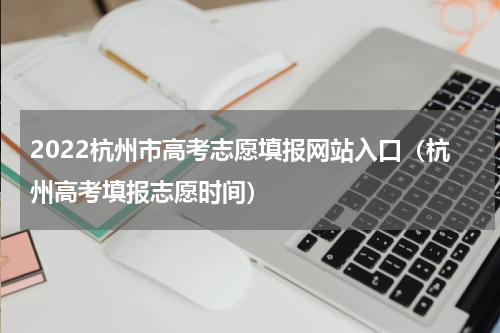 2022杭州市高考志愿填报网站入口（杭州高考填报志愿时间）