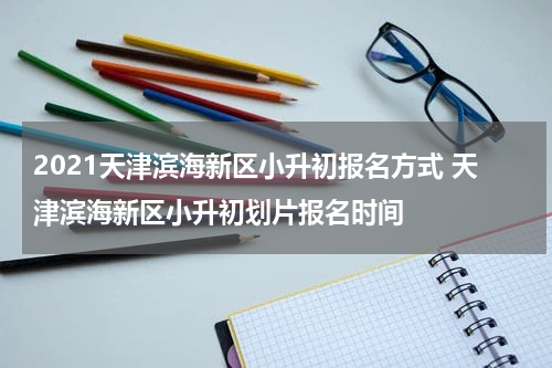 2021天津滨海新区小升初报名方式 天津滨海新区小升初划片报名时间