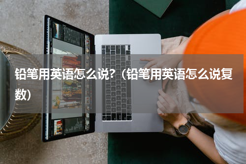 铅笔用英语怎么说?（铅笔用英语怎么说复数）