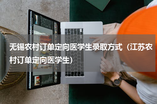 无锡农村订单定向医学生录取方式（江苏农村订单定向医学生）