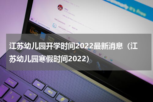 江苏幼儿园开学时间2022最新消息（江苏幼儿园寒假时间2022）