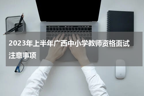 2023年上半年广西中小学教师资格面试注意事项