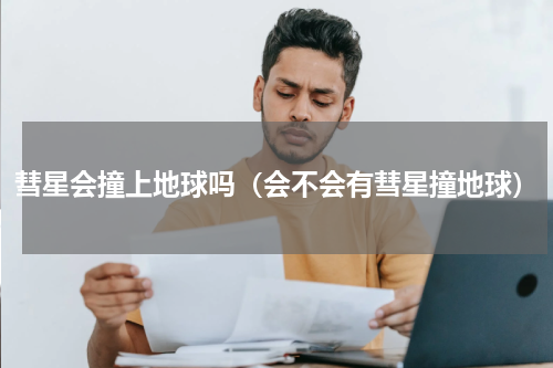 彗星会撞上地球吗（会不会有彗星撞地球）