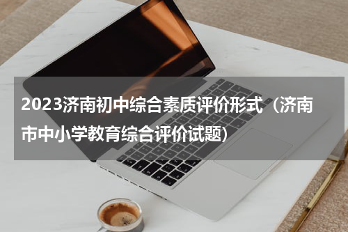 2023济南初中综合素质评价形式（济南市中小学教育综合评价试题）