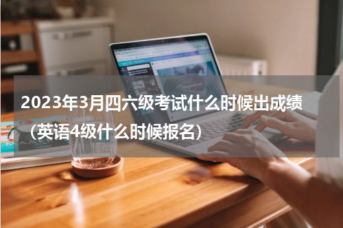 2023年3月四六级考试什么时候出成绩（英语4级什么时候报名）