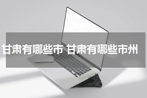甘肃有哪些市 甘肃有哪些市州