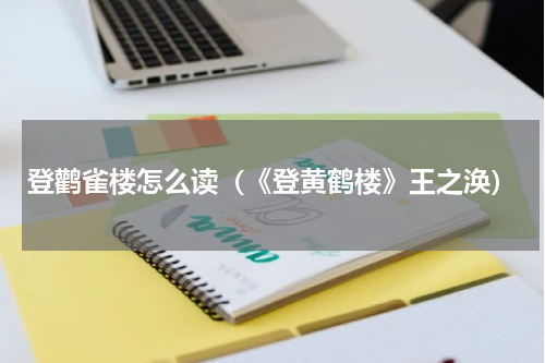登鹳雀楼怎么读（《登黄鹤楼》王之涣）