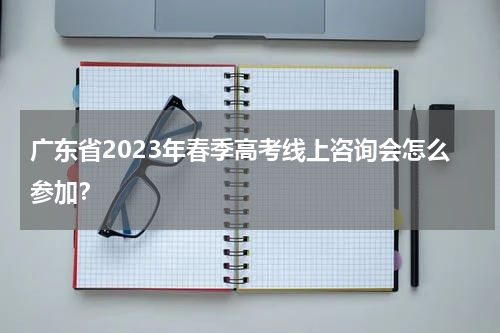 广东省2023年春季高考线上咨询会怎么参加？
