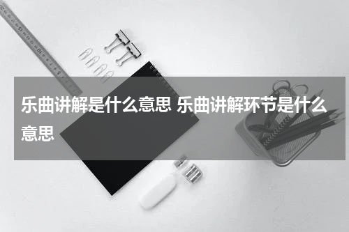 乐曲讲解是什么意思 乐曲讲解环节是什么意思