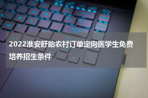 2022淮安盱眙农村订单定向医学生免费培养招生条件