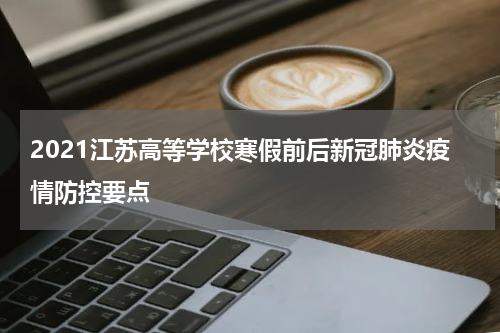 2021江苏高等学校寒假前后新冠肺炎疫情防控要点