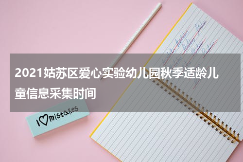 2021姑苏区爱心实验幼儿园秋季适龄儿童信息采集时间