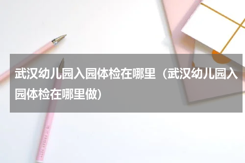 武汉幼儿园入园体检在哪里（武汉幼儿园入园体检在哪里做）