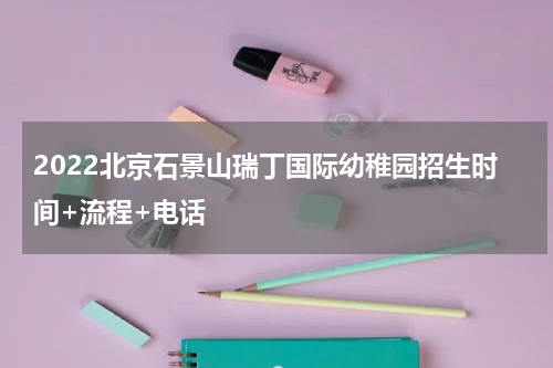 2022北京石景山瑞丁国际幼稚园招生时间+流程+电话