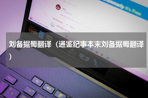 刘备据蜀翻译（通鉴纪事本末刘备据蜀翻译）