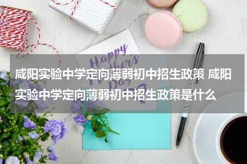 咸阳实验中学定向薄弱初中招生政策 咸阳实验中学定向薄弱初中招生政策是什么