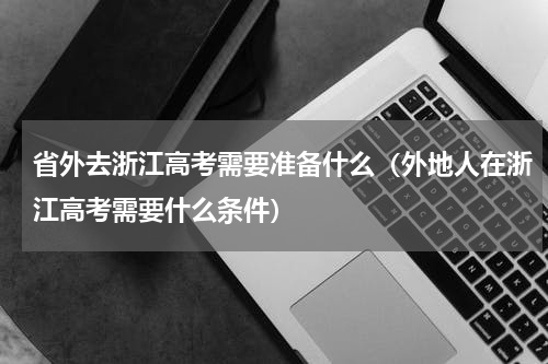 省外去浙江高考需要准备什么（外地人在浙江高考需要什么条件）