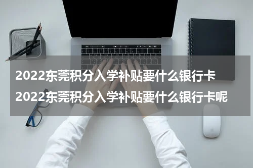 2022东莞积分入学补贴要什么银行卡 2022东莞积分入学补贴要什么银行卡呢