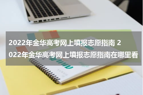 2022年金华高考网上填报志愿指南 2022年金华高考网上填报志愿指南在哪里看