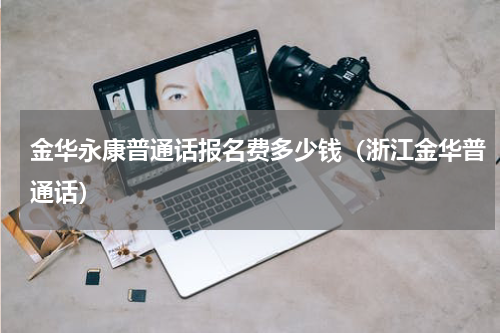 金华永康普通话报名费多少钱（浙江金华普通话）