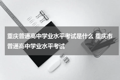 重庆普通高中学业水平考试是什么 重庆市普通高中学业水平考试