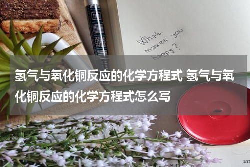 氢气与氧化铜反应的化学方程式 氢气与氧化铜反应的化学方程式怎么写