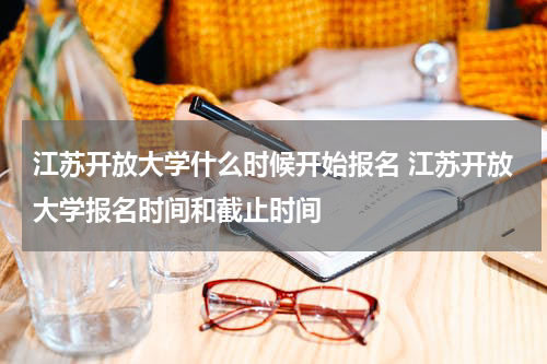 江苏开放大学什么时候开始报名 江苏开放大学报名时间和截止时间