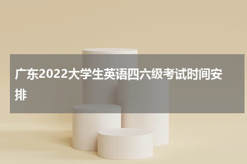 广东2022大学生英语四六级考试时间安排