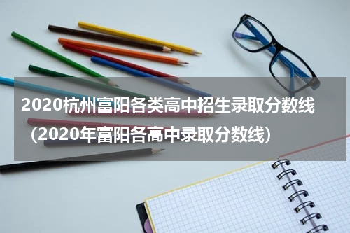2020杭州富阳各类高中招生录取分数线（2020年富阳各高中录取分数线）
