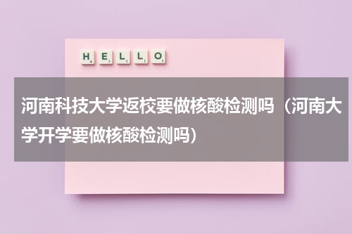 河南科技大学返校要做核酸检测吗（河南大学开学要做核酸检测吗）