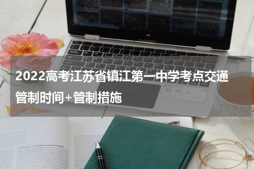 2022高考江苏省镇江第一中学考点交通管制时间+管制措施