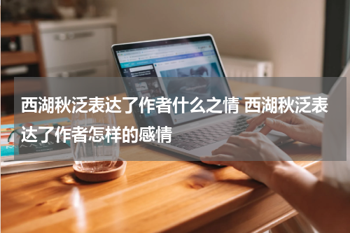 西湖秋泛表达了作者什么之情 西湖秋泛表达了作者怎样的感情