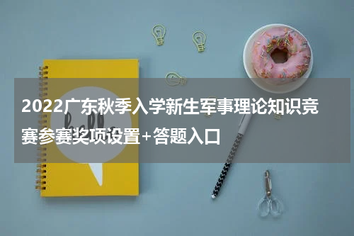 2022广东秋季入学新生军事理论知识竞赛参赛奖项设置+答题入口