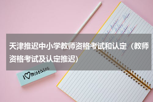 天津推迟中小学教师资格考试和认定（教师资格考试及认定推迟）