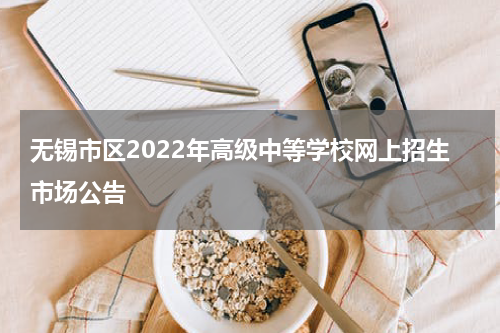无锡市区2022年高级中等学校网上招生市场公告