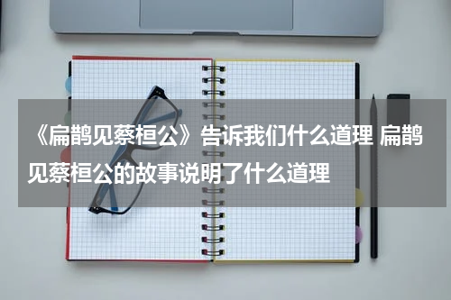 《扁鹊见蔡桓公》告诉我们什么道理 扁鹊见蔡桓公的故事说明了什么道理