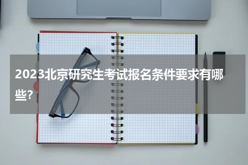 2023北京研究生考试报名条件要求有哪些？