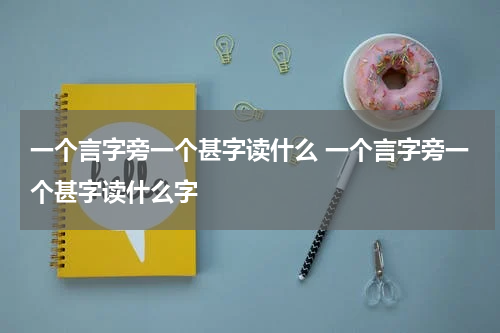一个言字旁一个甚字读什么 一个言字旁一个甚字读什么字