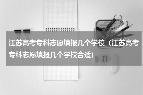 江苏高考专科志愿填报几个学校（江苏高考专科志愿填报几个学校合适）