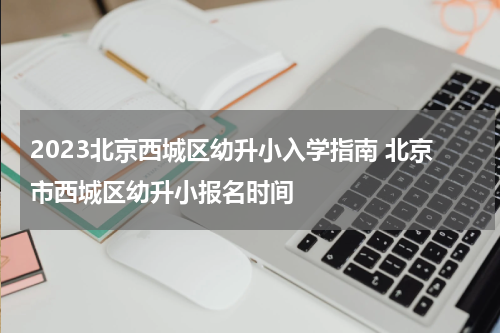 2023北京西城区幼升小入学指南 北京市西城区幼升小报名时间