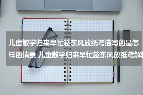 儿童散学归来早忙趁东风放纸鸢描写的是怎样的情景 儿童散学归来早忙趁东风放纸鸢解释