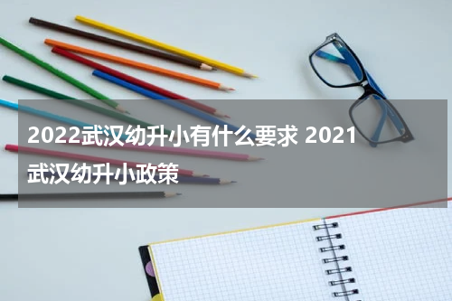 2022武汉幼升小有什么要求 2021武汉幼升小政策