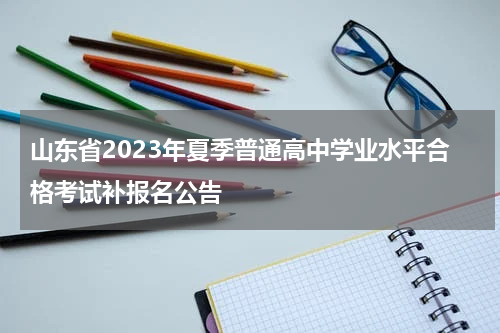 山东省2023年夏季普通高中学业水平合格考试补报名公告