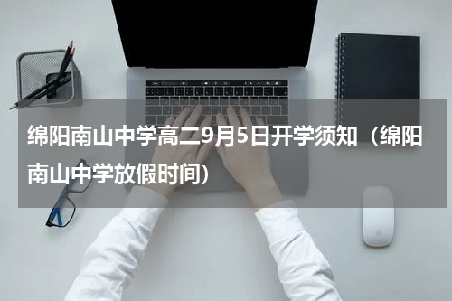 绵阳南山中学高二9月5日开学须知（绵阳南山中学放假时间）