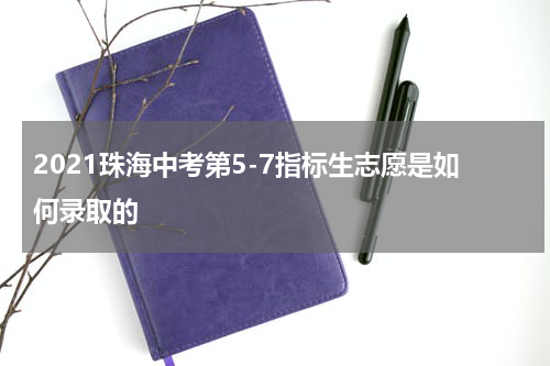 2021珠海中考第5-7指标生志愿是如何录取的
